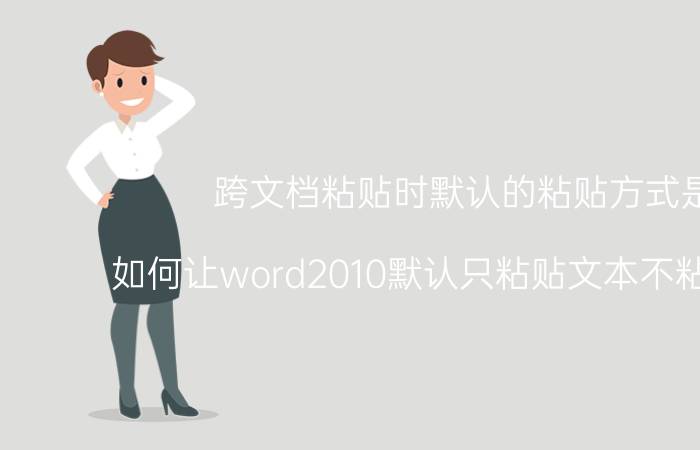 跨文档粘贴时默认的粘贴方式是 如何让word2010默认只粘贴文本不粘贴格式？